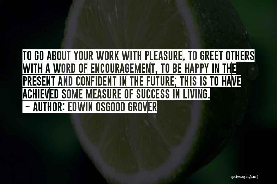 Edwin Osgood Grover Quotes: To Go About Your Work With Pleasure, To Greet Others With A Word Of Encouragement, To Be Happy In The
