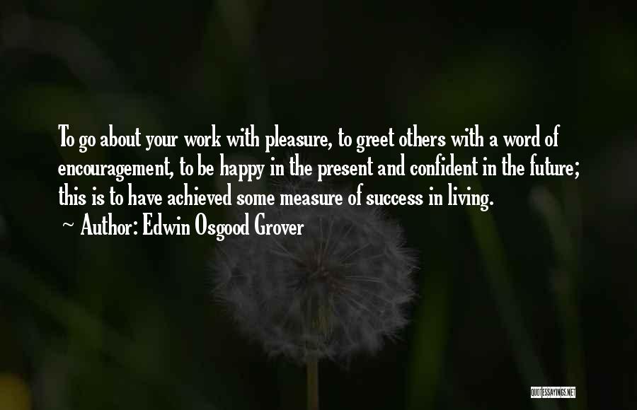 Edwin Osgood Grover Quotes: To Go About Your Work With Pleasure, To Greet Others With A Word Of Encouragement, To Be Happy In The