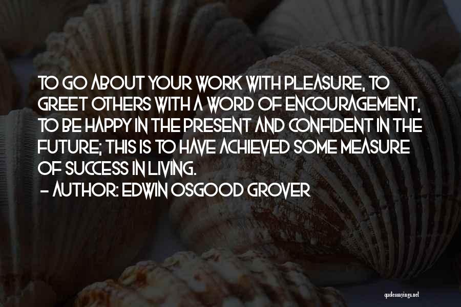 Edwin Osgood Grover Quotes: To Go About Your Work With Pleasure, To Greet Others With A Word Of Encouragement, To Be Happy In The