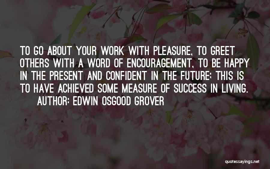 Edwin Osgood Grover Quotes: To Go About Your Work With Pleasure, To Greet Others With A Word Of Encouragement, To Be Happy In The