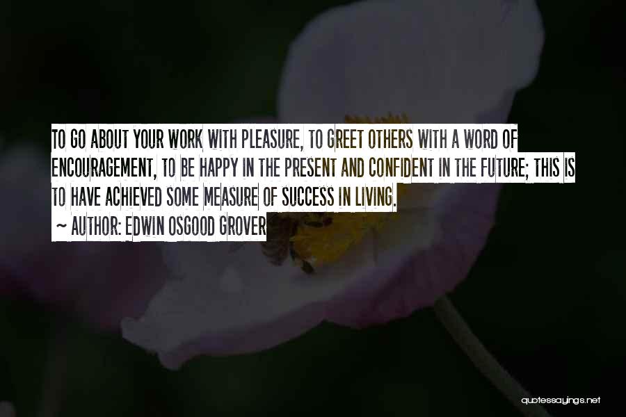 Edwin Osgood Grover Quotes: To Go About Your Work With Pleasure, To Greet Others With A Word Of Encouragement, To Be Happy In The