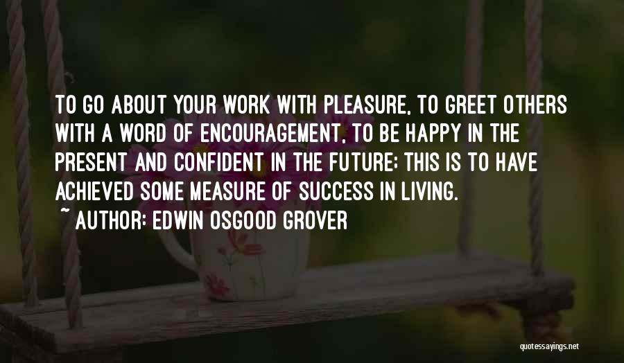 Edwin Osgood Grover Quotes: To Go About Your Work With Pleasure, To Greet Others With A Word Of Encouragement, To Be Happy In The