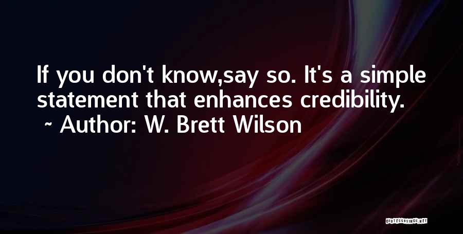 W. Brett Wilson Quotes: If You Don't Know,say So. It's A Simple Statement That Enhances Credibility.