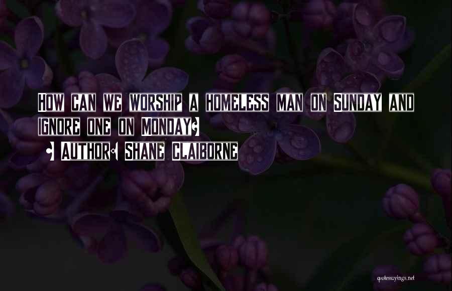 Shane Claiborne Quotes: How Can We Worship A Homeless Man On Sunday And Ignore One On Monday?
