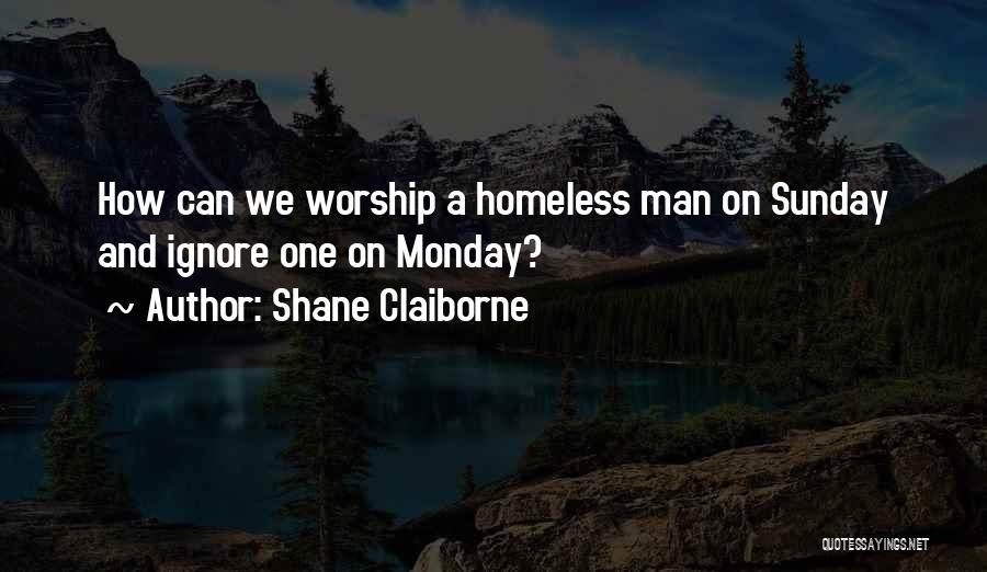 Shane Claiborne Quotes: How Can We Worship A Homeless Man On Sunday And Ignore One On Monday?