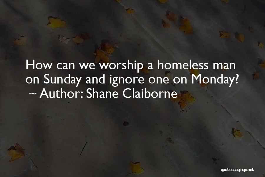 Shane Claiborne Quotes: How Can We Worship A Homeless Man On Sunday And Ignore One On Monday?