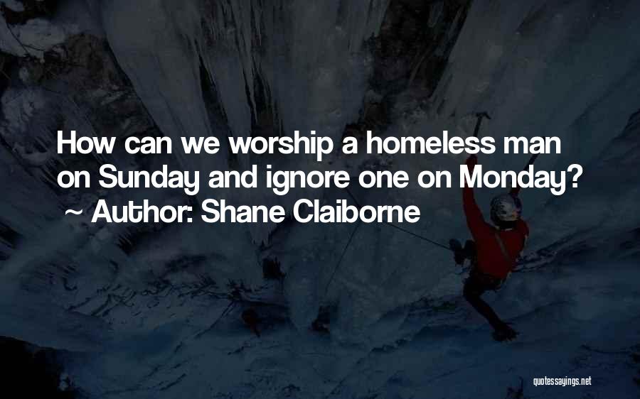 Shane Claiborne Quotes: How Can We Worship A Homeless Man On Sunday And Ignore One On Monday?