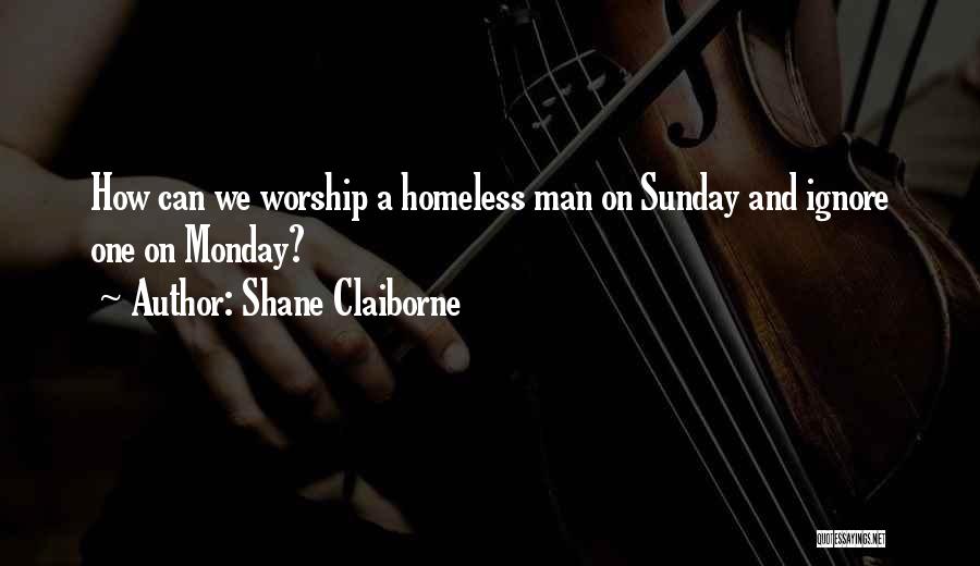 Shane Claiborne Quotes: How Can We Worship A Homeless Man On Sunday And Ignore One On Monday?