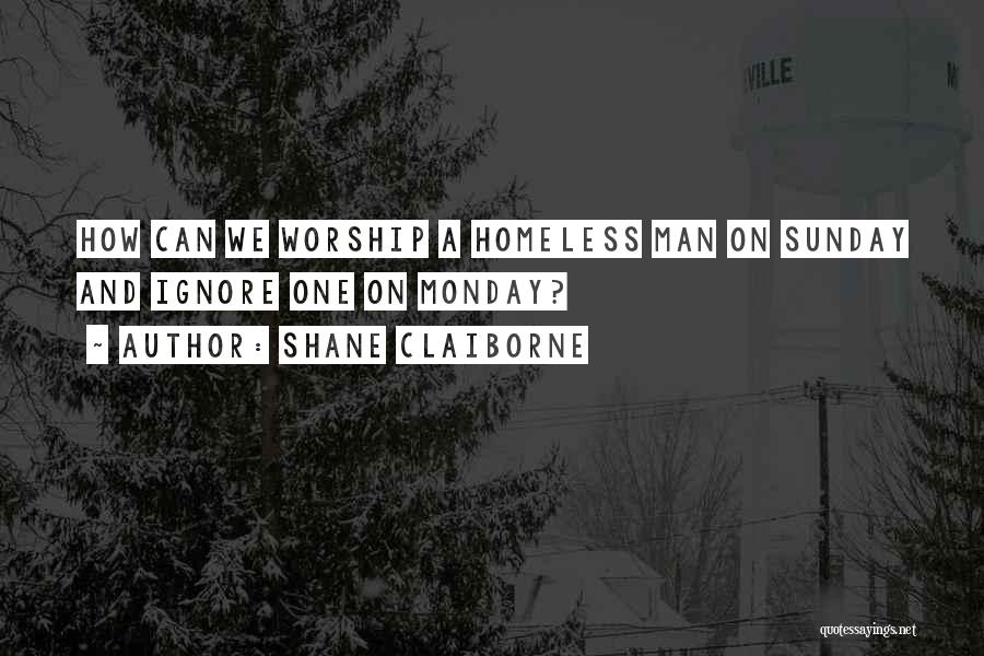 Shane Claiborne Quotes: How Can We Worship A Homeless Man On Sunday And Ignore One On Monday?