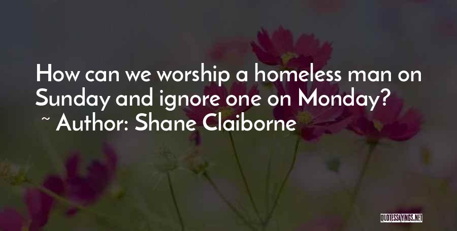Shane Claiborne Quotes: How Can We Worship A Homeless Man On Sunday And Ignore One On Monday?