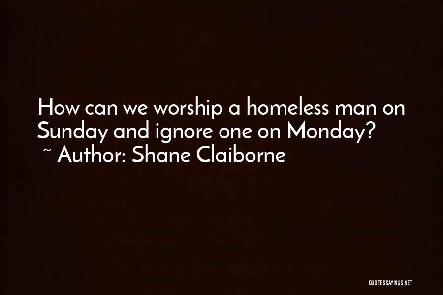 Shane Claiborne Quotes: How Can We Worship A Homeless Man On Sunday And Ignore One On Monday?