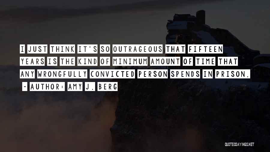 Amy J. Berg Quotes: I Just Think It's So Outrageous That Fifteen Years Is The Kind Of Minimum Amount Of Time That Any Wrongfully