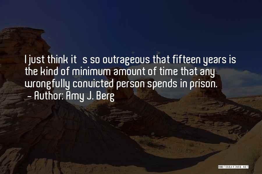 Amy J. Berg Quotes: I Just Think It's So Outrageous That Fifteen Years Is The Kind Of Minimum Amount Of Time That Any Wrongfully