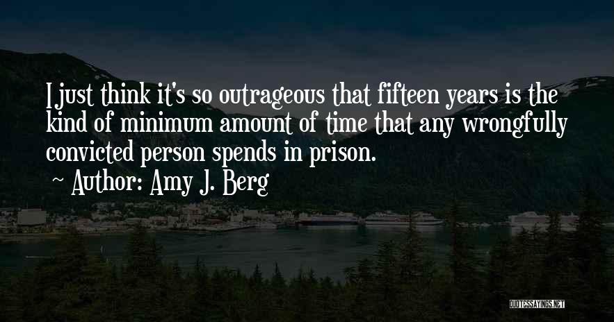 Amy J. Berg Quotes: I Just Think It's So Outrageous That Fifteen Years Is The Kind Of Minimum Amount Of Time That Any Wrongfully