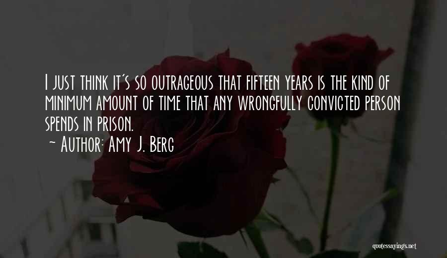 Amy J. Berg Quotes: I Just Think It's So Outrageous That Fifteen Years Is The Kind Of Minimum Amount Of Time That Any Wrongfully