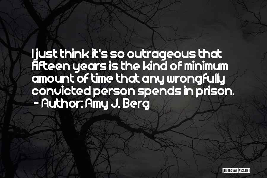 Amy J. Berg Quotes: I Just Think It's So Outrageous That Fifteen Years Is The Kind Of Minimum Amount Of Time That Any Wrongfully