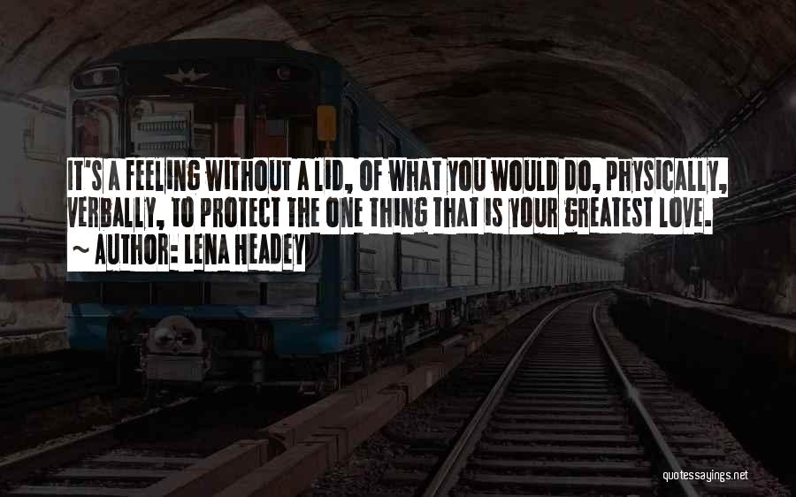 Lena Headey Quotes: It's A Feeling Without A Lid, Of What You Would Do, Physically, Verbally, To Protect The One Thing That Is