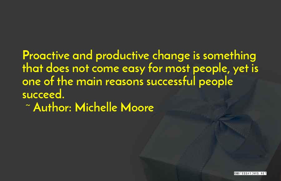 Michelle Moore Quotes: Proactive And Productive Change Is Something That Does Not Come Easy For Most People, Yet Is One Of The Main