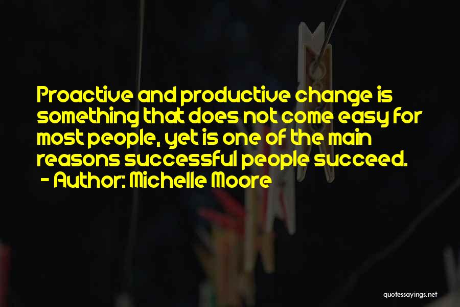 Michelle Moore Quotes: Proactive And Productive Change Is Something That Does Not Come Easy For Most People, Yet Is One Of The Main