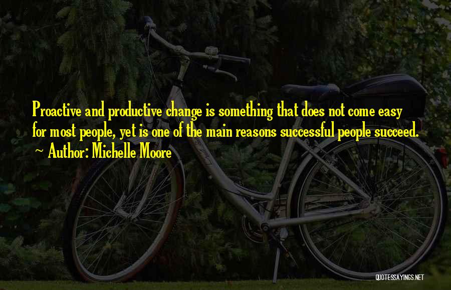 Michelle Moore Quotes: Proactive And Productive Change Is Something That Does Not Come Easy For Most People, Yet Is One Of The Main