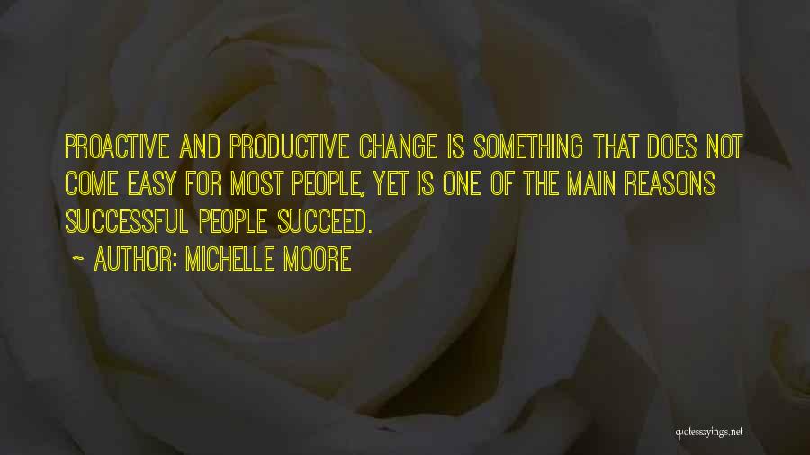 Michelle Moore Quotes: Proactive And Productive Change Is Something That Does Not Come Easy For Most People, Yet Is One Of The Main