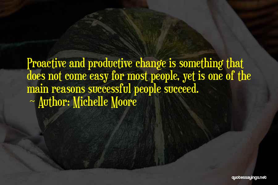 Michelle Moore Quotes: Proactive And Productive Change Is Something That Does Not Come Easy For Most People, Yet Is One Of The Main