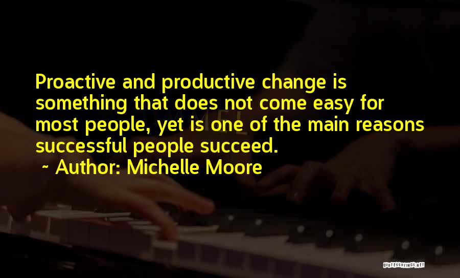 Michelle Moore Quotes: Proactive And Productive Change Is Something That Does Not Come Easy For Most People, Yet Is One Of The Main