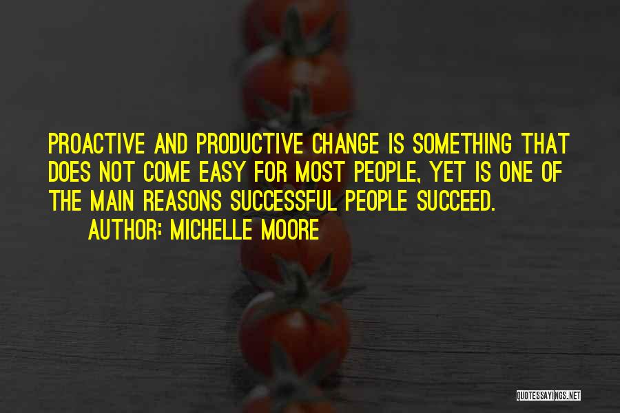 Michelle Moore Quotes: Proactive And Productive Change Is Something That Does Not Come Easy For Most People, Yet Is One Of The Main