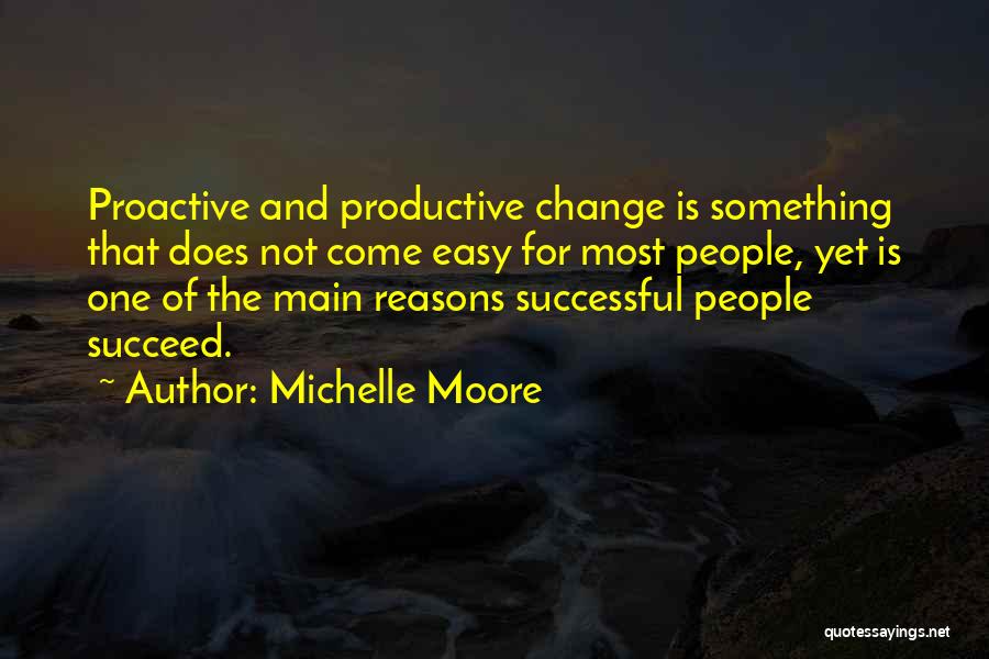 Michelle Moore Quotes: Proactive And Productive Change Is Something That Does Not Come Easy For Most People, Yet Is One Of The Main