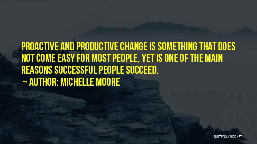 Michelle Moore Quotes: Proactive And Productive Change Is Something That Does Not Come Easy For Most People, Yet Is One Of The Main