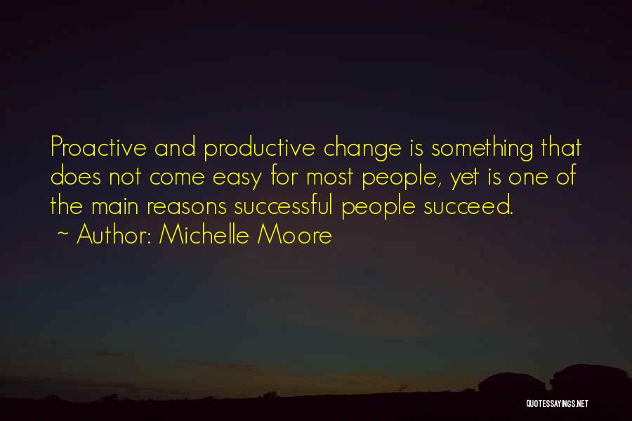 Michelle Moore Quotes: Proactive And Productive Change Is Something That Does Not Come Easy For Most People, Yet Is One Of The Main