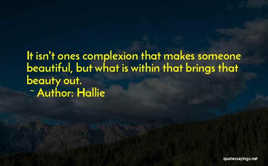 Hallie Quotes: It Isn't Ones Complexion That Makes Someone Beautiful, But What Is Within That Brings That Beauty Out.