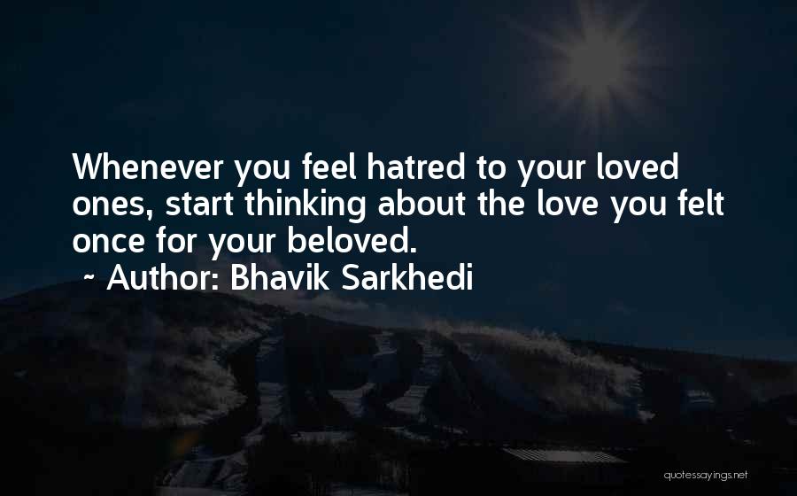 Bhavik Sarkhedi Quotes: Whenever You Feel Hatred To Your Loved Ones, Start Thinking About The Love You Felt Once For Your Beloved.