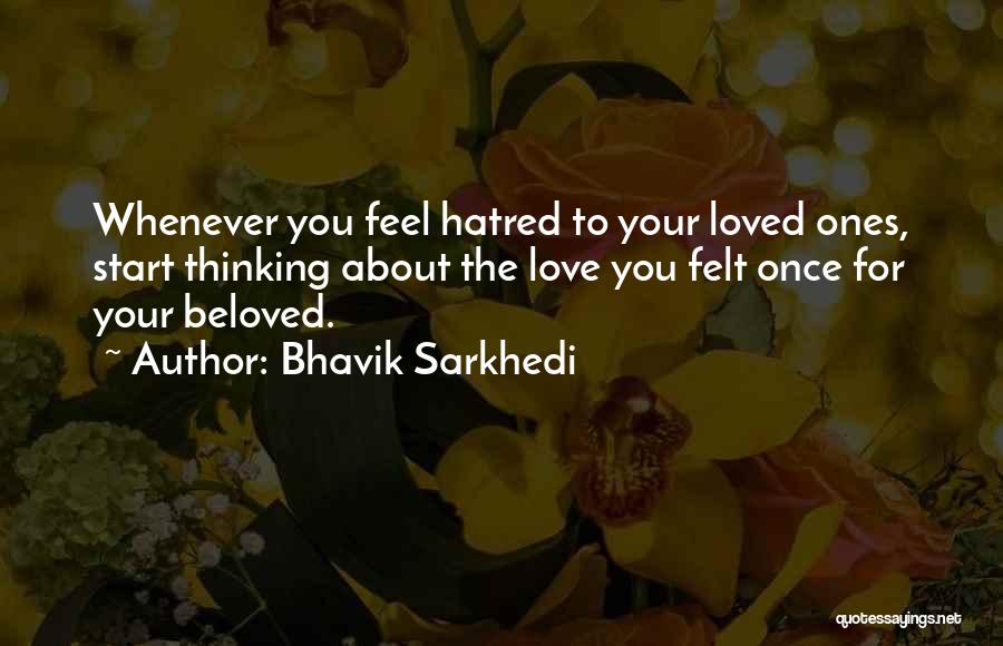 Bhavik Sarkhedi Quotes: Whenever You Feel Hatred To Your Loved Ones, Start Thinking About The Love You Felt Once For Your Beloved.