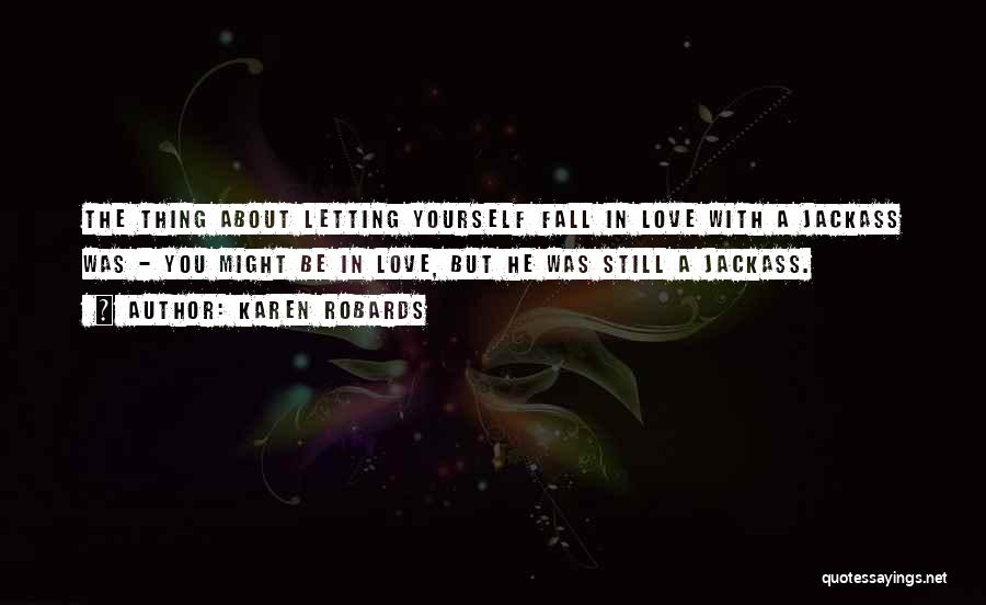 Karen Robards Quotes: The Thing About Letting Yourself Fall In Love With A Jackass Was - You Might Be In Love, But He