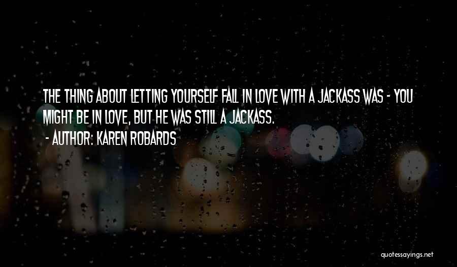 Karen Robards Quotes: The Thing About Letting Yourself Fall In Love With A Jackass Was - You Might Be In Love, But He