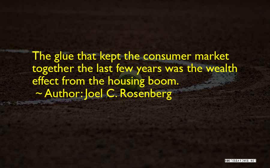 Joel C. Rosenberg Quotes: The Glue That Kept The Consumer Market Together The Last Few Years Was The Wealth Effect From The Housing Boom.