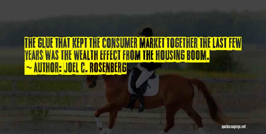 Joel C. Rosenberg Quotes: The Glue That Kept The Consumer Market Together The Last Few Years Was The Wealth Effect From The Housing Boom.