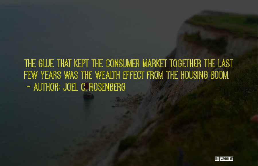 Joel C. Rosenberg Quotes: The Glue That Kept The Consumer Market Together The Last Few Years Was The Wealth Effect From The Housing Boom.