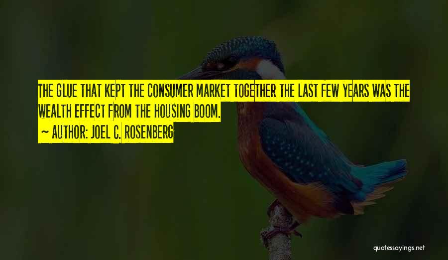 Joel C. Rosenberg Quotes: The Glue That Kept The Consumer Market Together The Last Few Years Was The Wealth Effect From The Housing Boom.