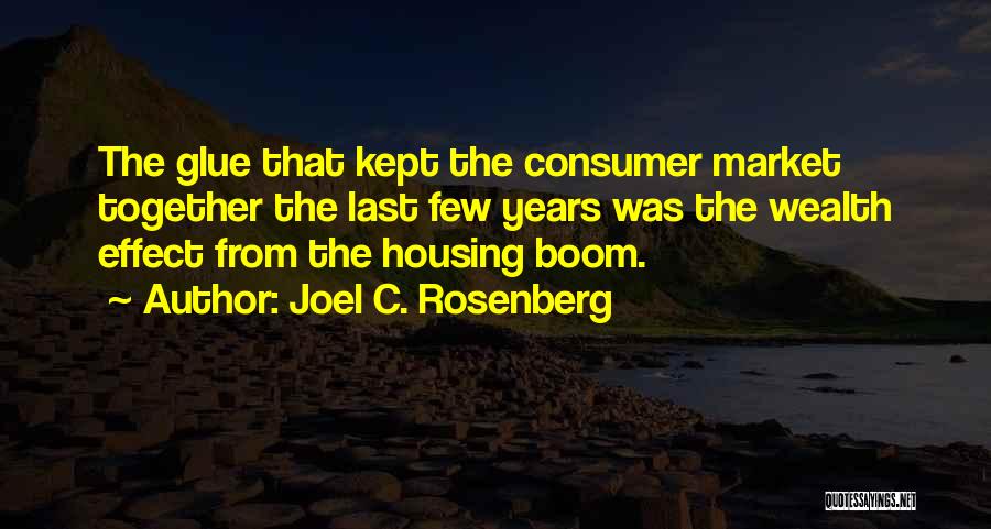 Joel C. Rosenberg Quotes: The Glue That Kept The Consumer Market Together The Last Few Years Was The Wealth Effect From The Housing Boom.