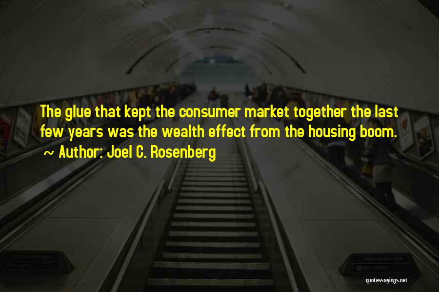 Joel C. Rosenberg Quotes: The Glue That Kept The Consumer Market Together The Last Few Years Was The Wealth Effect From The Housing Boom.