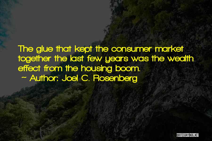 Joel C. Rosenberg Quotes: The Glue That Kept The Consumer Market Together The Last Few Years Was The Wealth Effect From The Housing Boom.