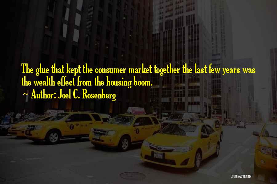 Joel C. Rosenberg Quotes: The Glue That Kept The Consumer Market Together The Last Few Years Was The Wealth Effect From The Housing Boom.