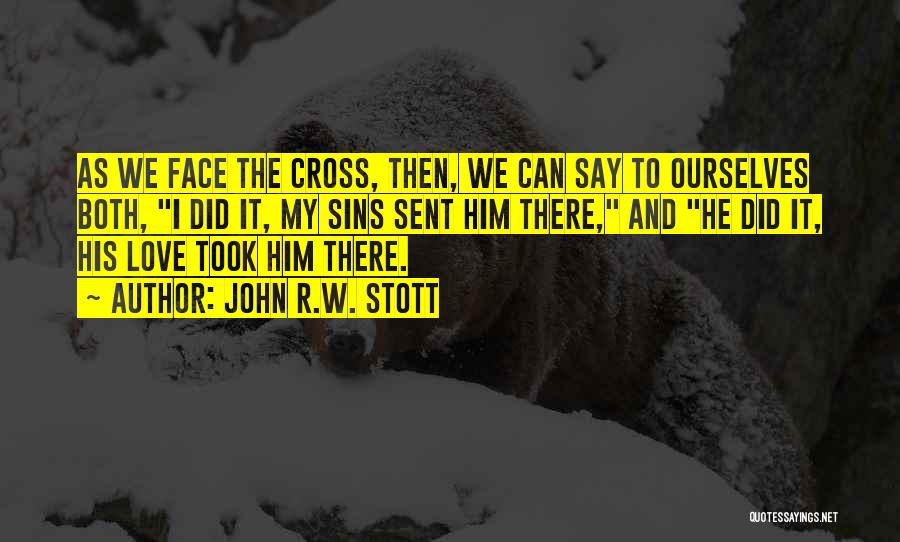 John R.W. Stott Quotes: As We Face The Cross, Then, We Can Say To Ourselves Both, I Did It, My Sins Sent Him There,