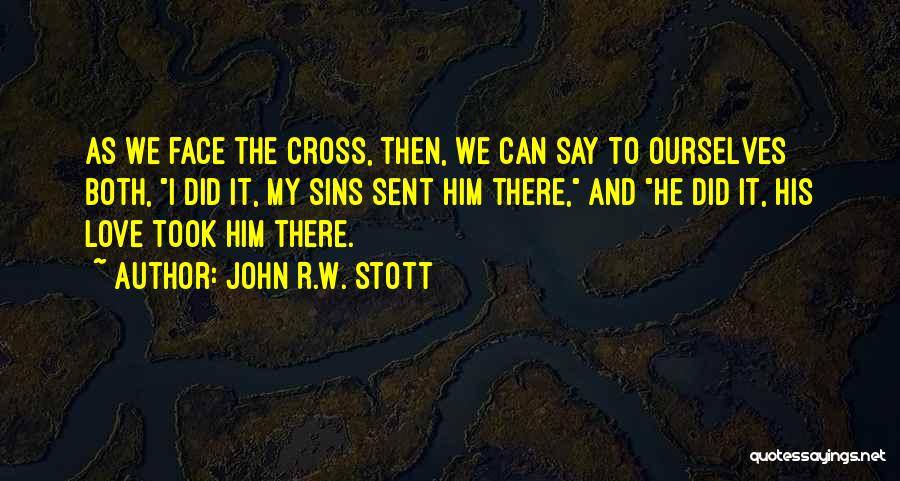 John R.W. Stott Quotes: As We Face The Cross, Then, We Can Say To Ourselves Both, I Did It, My Sins Sent Him There,