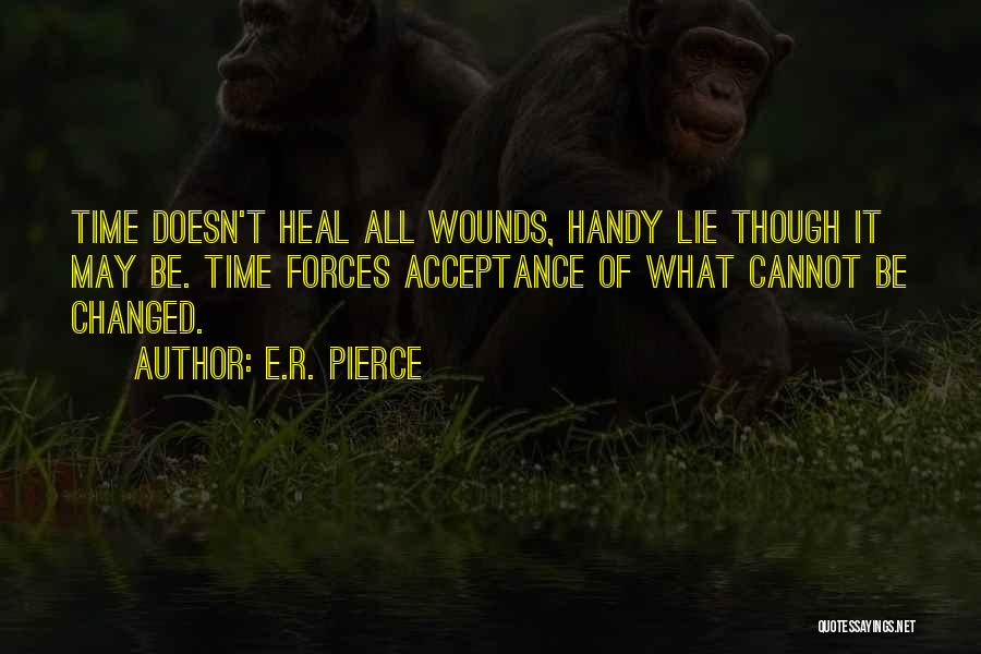 E.R. Pierce Quotes: Time Doesn't Heal All Wounds, Handy Lie Though It May Be. Time Forces Acceptance Of What Cannot Be Changed.
