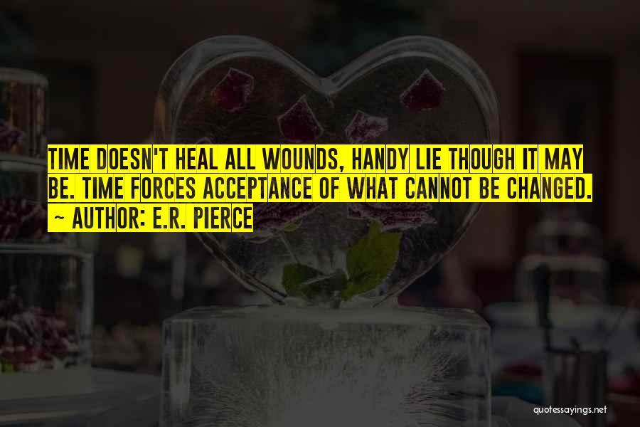 E.R. Pierce Quotes: Time Doesn't Heal All Wounds, Handy Lie Though It May Be. Time Forces Acceptance Of What Cannot Be Changed.