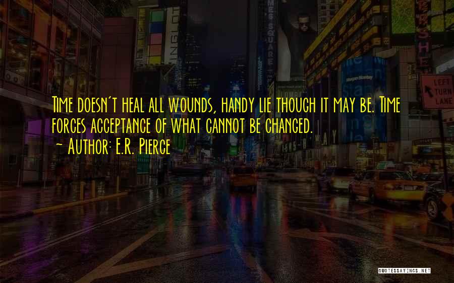 E.R. Pierce Quotes: Time Doesn't Heal All Wounds, Handy Lie Though It May Be. Time Forces Acceptance Of What Cannot Be Changed.