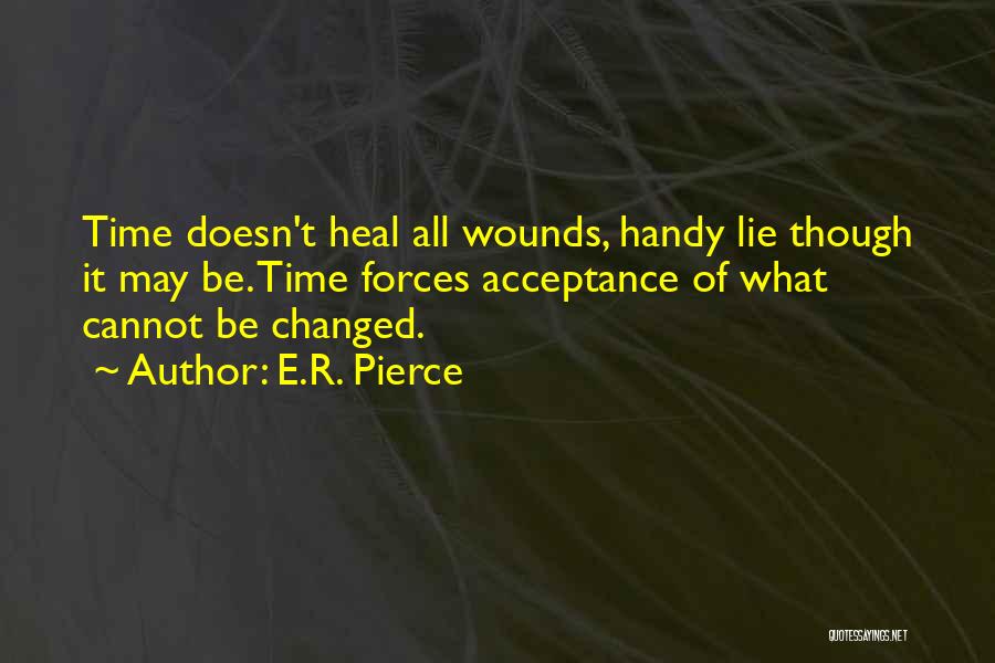 E.R. Pierce Quotes: Time Doesn't Heal All Wounds, Handy Lie Though It May Be. Time Forces Acceptance Of What Cannot Be Changed.